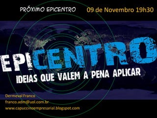 Próximo Epicentro                09 de Novembro 19h30




Dermeval Franco
franco.adm@uol.com.br
www.capuccinoempresarial.blogspot.com
 
