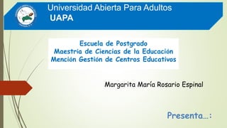 Universidad Abierta Para Adultos
UAPA
Presenta…:
Margarita María Rosario Espinal
Escuela de Postgrado
Maestría de Ciencias de la Educación
Mención Gestión de Centros Educativos
 