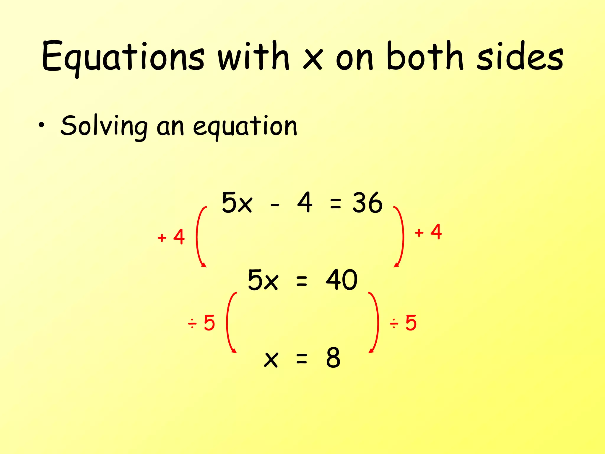 Equations with x on both sides
• Solving an equation
5x - 4 = 36
5x = 40
x = 8
+ 4 + 4
÷ 5
÷ 5
 