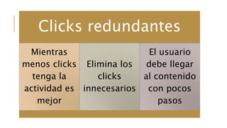 Clicks redundantes
Mientras
menos clicks
tenga la
actividad es
mejor
Elimina los
clicks
innecesarios
El usuario
debe llegar
al contenido
con pocos
pasos