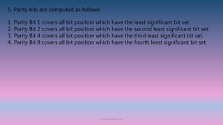 5. Parity bits are computed as follows:
1. Parity Bit 1 covers all bit position which have the least significant bit set.
2. Parity Bit 2 covers all bit position which have the second least significant bit set.
3. Parity Bit 4 covers all bit position which have the third least significant bit set.
4. Parity Bit 8 covers all bit position which have the fourth least significant bit set.
© 2020 APARNA LAL
 