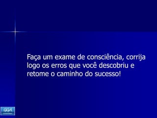 Faça um exame de consciência, corrija logo os erros que você descobriu e retome o caminho do sucesso!