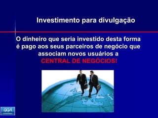 Investimento para divulgaçãoO dinheiro que seria investido desta forma épago aos seus parceiros de negócio que associam novos usuários aCENTRAL DE NEGÓCIOS!