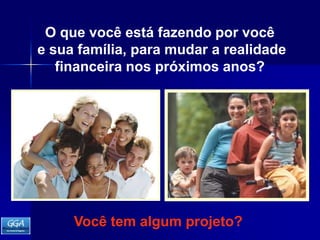 O que você está fazendo por você e sua família, para mudar a realidade financeira nos próximos anos?Você tem algum projeto? 
