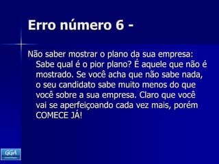 Erro número 6 -Não saber mostrar o plano da sua empresa: Sabe qual é o pior plano? É aquele que não é mostrado. Se você acha que não sabe nada, o seu candidato sabe muito menos do que você sobre a sua empresa. Claro que você vai se aperfeiçoando cada vez mais, porém COMECE JÁ! 