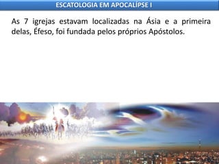 As 7 igrejas estavam localizadas na Ásia e a primeira
delas, Éfeso, foi fundada pelos próprios Apóstolos.
ESCATOLOGIA EM APOCALÍPSE I
 