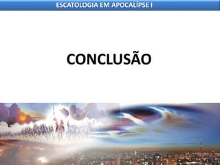 CONCLUSÃO
ESCATOLOGIA EM APOCALÍPSE I
 