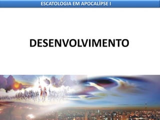 DESENVOLVIMENTO
ESCATOLOGIA EM APOCALÍPSE I
 