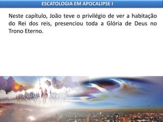 Neste capítulo, João teve o privilégio de ver a habitação
do Rei dos reis, presenciou toda a Glória de Deus no
Trono Eterno.
ESCATOLOGIA EM APOCALIPSE I
 