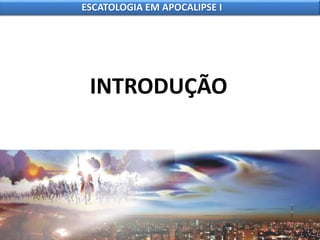 ESCATOLOGIA EM APOCALIPSE I
INTRODUÇÃO
 