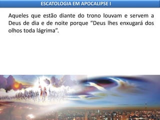 Aqueles que estão diante do trono louvam e servem a
Deus de dia e de noite porque “Deus lhes enxugará dos
olhos toda lágrima”.
ESCATOLOGIA EM APOCALIPSE I
 