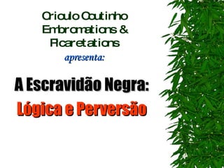Crioulo Coutinho Embromations & Picaretations apresenta: A Escravidão Negra:  Lógica e Perversão  