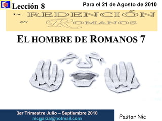 Lección 8  Para el 21 de Agosto de 2010 EL HOMBRE DE ROMANOS 7  3er Trimestre Julio – Septiembre2010                         nicgarza@hotmail.com Pastor Nic Garza 