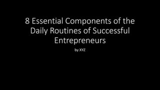 8 Essential Components of the
Daily Routines of Successful
Entrepreneurs
by XYZ
 
