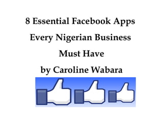 8 Essential Facebook Apps
Every Nigerian Business
       Must Have
   by Caroline Wabara
 