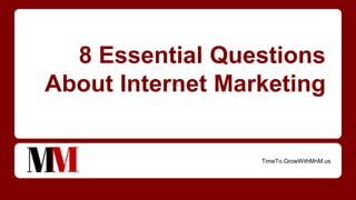8 Essential Questions
About Internet Marketing
TimeTo.GrowWithMnM.us
 