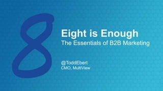Eight is Enough
The Essentials of B2B Marketing
@ToddEbert
CMO, MultiView
 