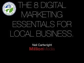 THE 8 DIGITAL 
MARKETING 
ESSENTIALS FOR 
LOCAL BUSINESS. 
Neil Cartwright 
MillionMedia 
 