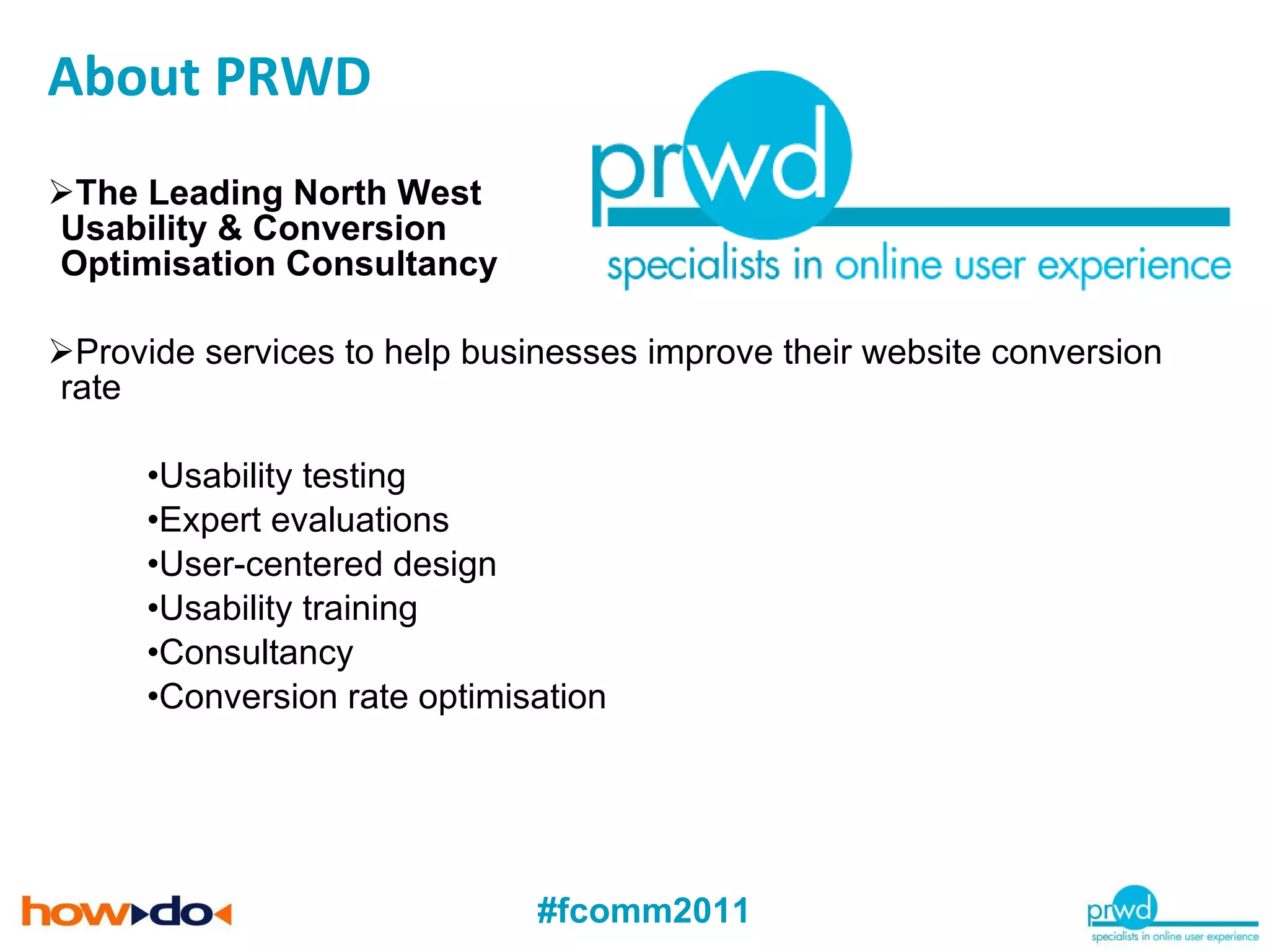 The Leading North West Usability & Conversion  Optimisation Consultancy Provide services to help businesses improve their website conversion rate Usability testing Expert evaluations User-centered design Usability training Consultancy Conversion rate optimisation About PRWD 