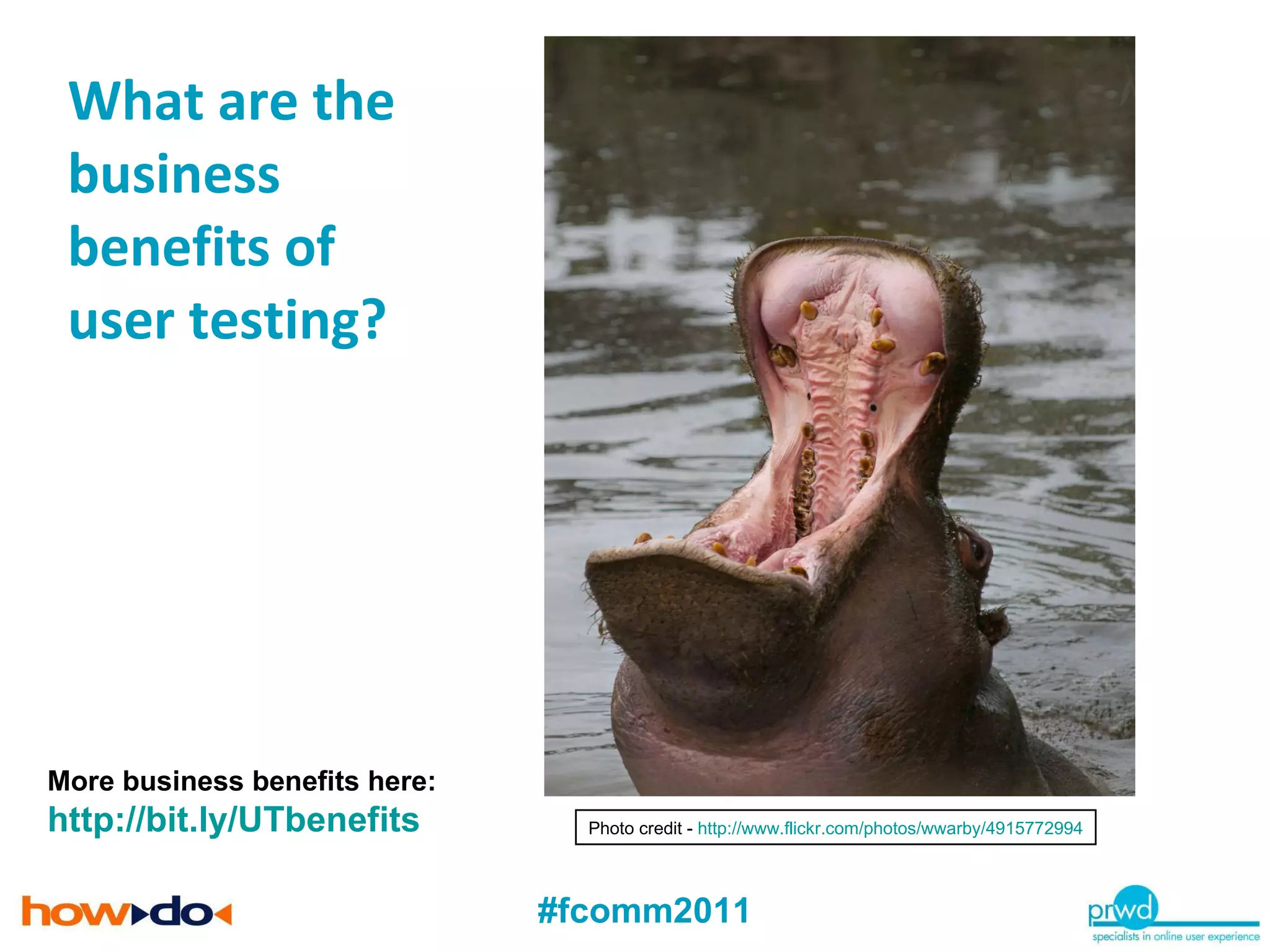 What are the business benefits of  user testing?  More business benefits here: http://bit.ly/UTbenefits   Photo credit -  http://www.flickr.com/photos/wwarby/4915772994 