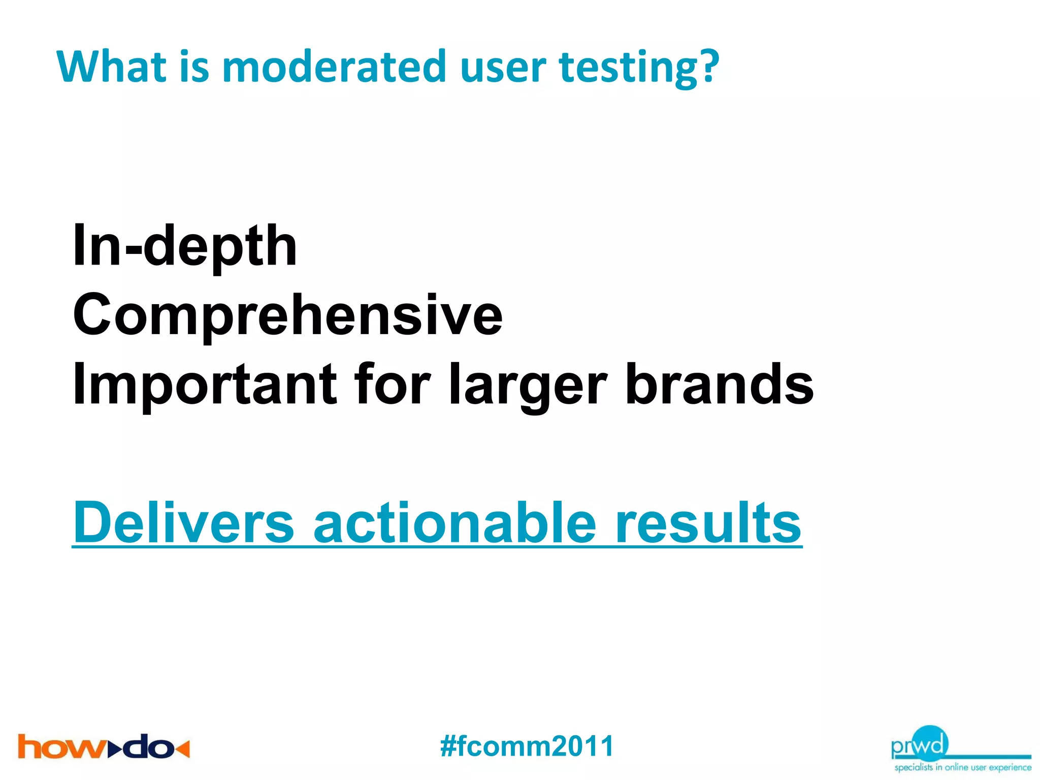 What is moderated user testing?  In-depth Comprehensive  Important for larger brands Delivers actionable results 