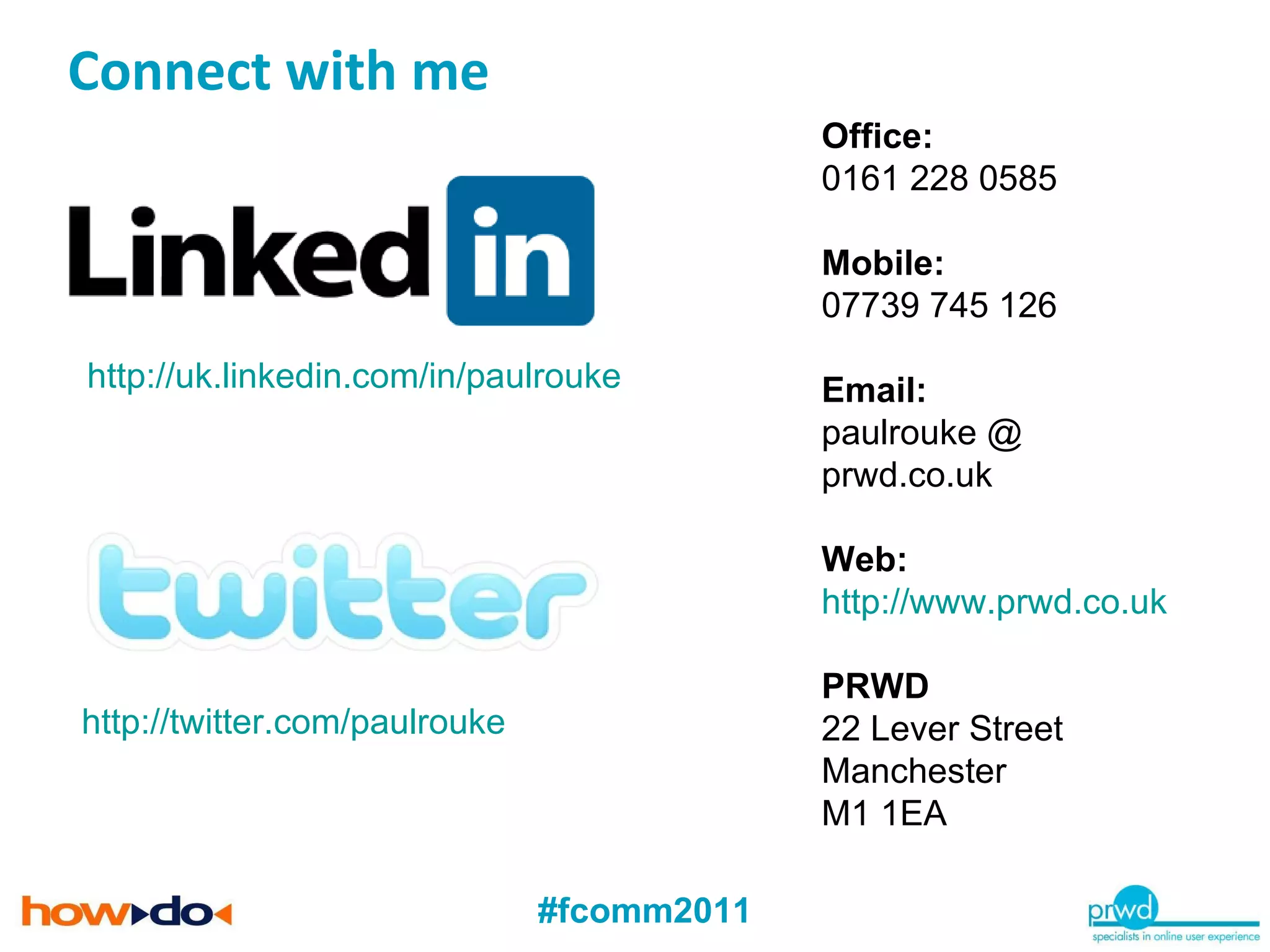 Connect with me http://uk.linkedin.com/in/paulrouke   Office: 0161 228 0585 Mobile: 07739 745 126 Email: paulrouke @ prwd.co.uk Web: http://www.prwd.co.uk   PRWD 22 Lever Street Manchester M1 1EA http://twitter.com/paulrouke   