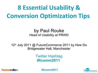 8 Essential Usability & Conversion Optimization Tips  by Paul Rouke Head of Usability at PRWD 12 th  July 2011 @ FutureCommerce 2011 by How Do Bridgewater Hall, Manchester Twitter Hashtag #fcomm2011   