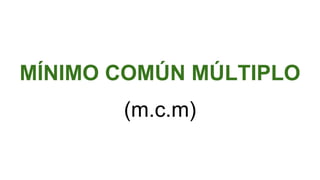 MÍNIMO COMÚN MÚLTIPLO
(m.c.m)
 