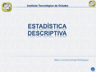 Instituto Tecnológico de Orizaba
ESTADÍSTICA
DESCRIPTIVA
Mario Leoncio Arrioja Rodríguez
 
