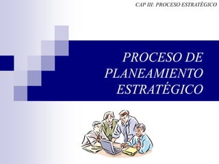 PROCESO DE
PLANEAMIENTO
ESTRATÉGICO
CAP III: PROCESO ESTRATÉGICO
 