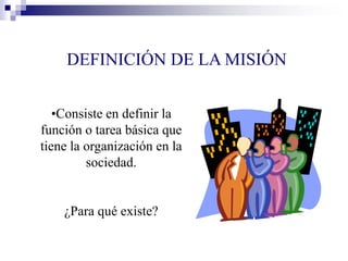 DEFINICIÓN DE LA MISIÓN
•Consiste en definir la
función o tarea básica que
tiene la organización en la
sociedad.
¿Para qué existe?
 