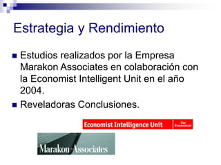 Estrategia y Rendimiento
 Estudios realizados por la Empresa
Marakon Associates en colaboración con
la Economist Intelligent Unit en el año
2004.
 Reveladoras Conclusiones.
 