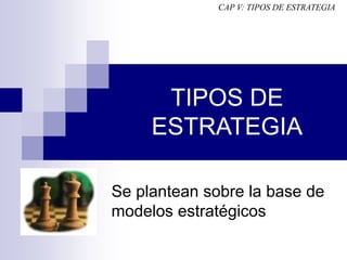 TIPOS DE
ESTRATEGIA
Se plantean sobre la base de
modelos estratégicos
CAP V: TIPOS DE ESTRATEGIA
 