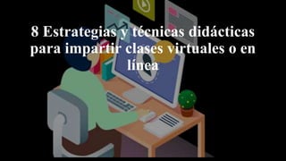 8 Estrategias y técnicas didácticas
para impartir clases virtuales o en
línea
 