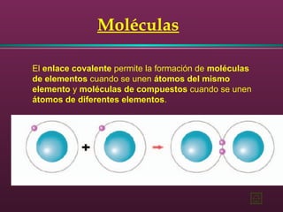 Moléculas
El enlace covalente permite la formación de moléculas
de elementos cuando se unen átomos del mismo
elemento y moléculas de compuestos cuando se unen
átomos de diferentes elementos.
 