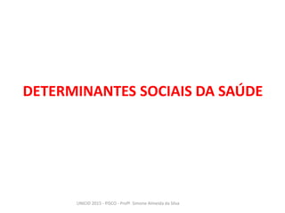 DETERMINANTES SOCIAIS DA SAÚDE
UNICID 2015 - PISCO - Profª. Simone Almeida da Silva
 