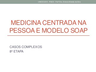 MEDICINA CENTRADA NA
PESSOA E MODELO SOAP
CASOS COMPLEXOS
8ª ETAPA
UNICID 2015 - PISCO - Profª Dra. Simone Almeida da Silva
 