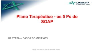 Plano Terapêutico - os 5 Ps do
SOAP
8ª ETAPA – CASOS COMPLEXOS
UNICID 2015 - PISCO - Profª Dra. Simone A. da Silva
 