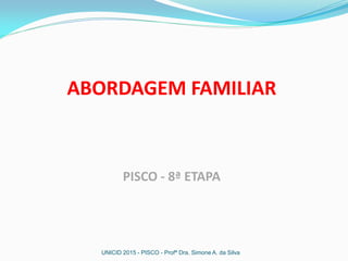 ABORDAGEM FAMILIAR
PISCO - 8ª ETAPA
UNICID 2015 - PISCO - Profª Dra. Simone A. da Silva
 