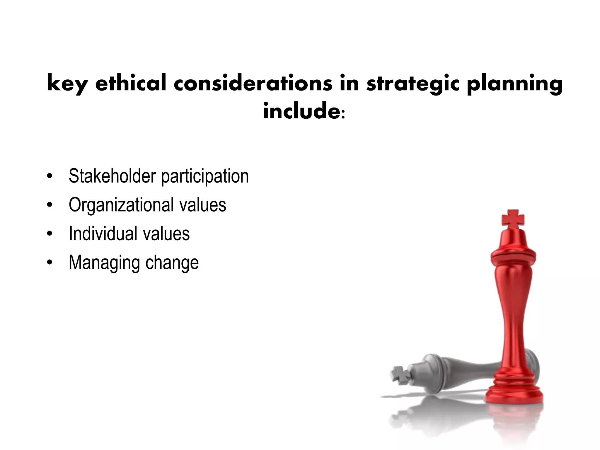 key ethical considerations in strategic planning
include:
• Stakeholder participation
• Organizational values
• Individual values
• Managing change
 