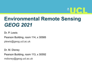 Environmental Remote Sensing
GEOG 2021
Dr. P. Lewis
Pearson Building, room 114, x 30585
plewis@geog.ucl.ac.uk
Dr. M. Disney
Pearson Building, room 113, x 30592
mdisney@geog.ucl.ac.uk
 