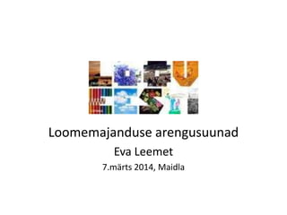 Loomemajanduse arengusuunad
Eva Leemet
7.märts 2014, Maidla

 