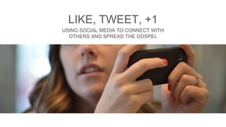 LIKE, TWEET, +1 
USING SOCIAL MEDIA TO CONNECT WITH 
OTHERS AND SPREAD THE GOSPEL 
 