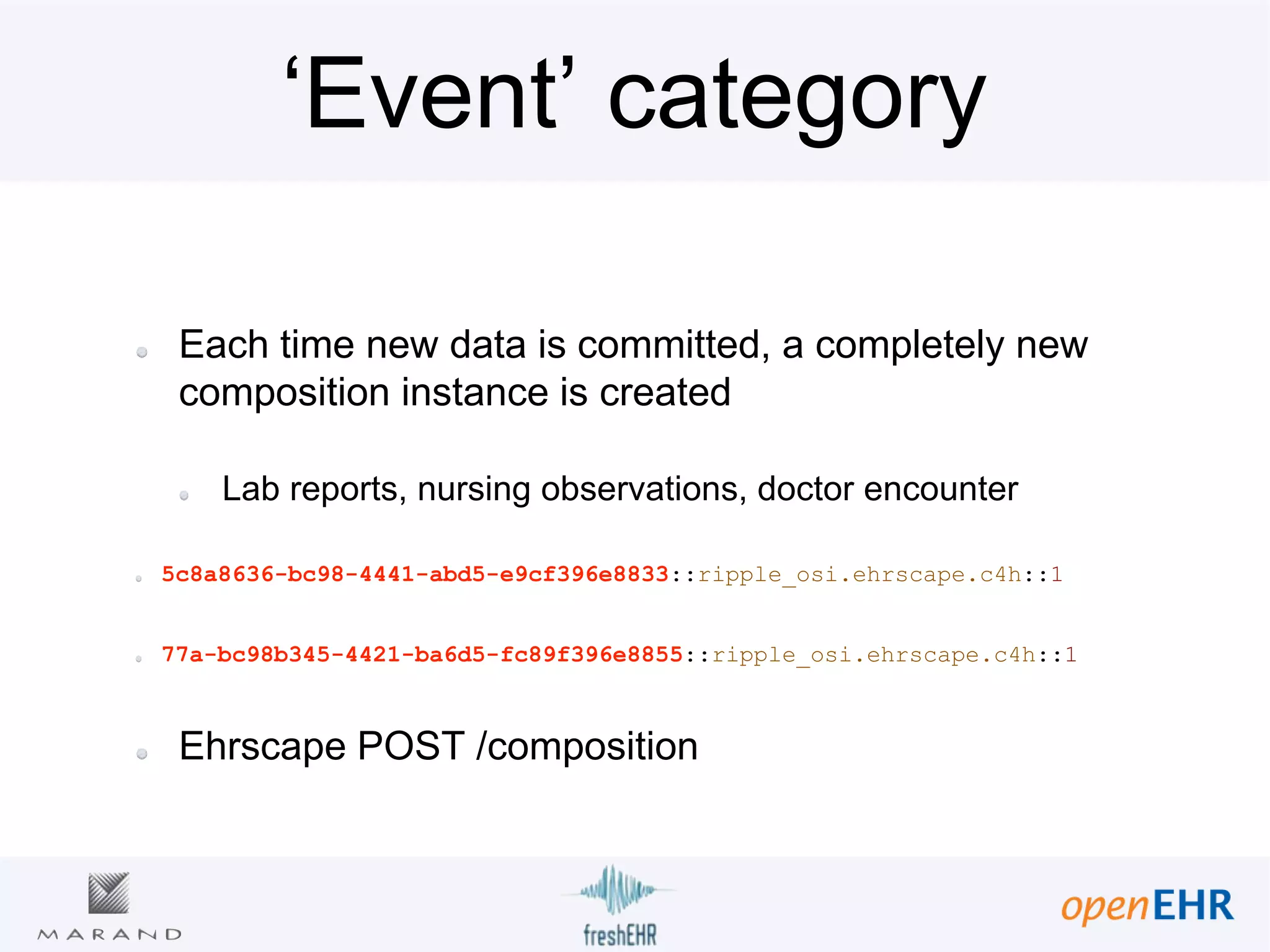 ‘Event’ category
Each time new data is committed, a completely new
composition instance is created
Lab reports, nursing observations, doctor encounter
5c8a8636-bc98-4441-abd5-e9cf396e8833::ripple_osi.ehrscape.c4h::1
77a-bc98b345-4421-ba6d5-fc89f396e8855::ripple_osi.ehrscape.c4h::1
Ehrscape POST /composition
 