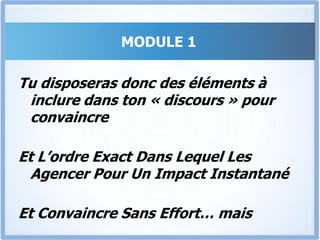 MODULE 1Comment Briser La Glace Instantanément Et Impressionner Au Premier ContactComment Augmenter Le Désir Et Laisser Le Client S’auto-convaincreComment Présenter Son « Offre » Et La Rendre Irrésistible.