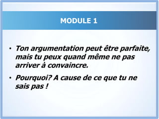 MODULE 1Je vais te montrer quelque chose que personne n’a pris le temps de t’expliquer, et qui pourtant est crucial pour convaincre.