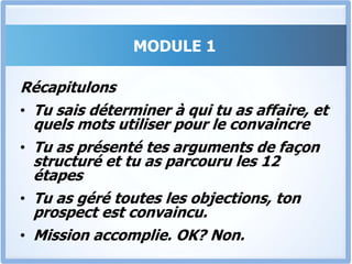 MODULE 1Briser les dernières résistancesLes 6 Éléments Qui Permettent De Gérer Toutes Les ObjectionsOffrir Une Solide Garantie pour Supprimer  tous Les Risques et les freins à l’achat