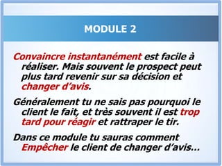 MODULE 2Qu’est ce que la PNL ?PNL signifie Programmation NeuroLinguistiqueAs-tu déjà remarqué que si tu es assis en train de bavarder avec un ami, et que tu croises les jambes, les instants qui suivent, lui aussi croise les jambes? Si tu te redresses dans ta chaise, lui aussi le fait dans la minute qui suit?Nous allons exploiter la PNL pour convaincre encore plus aisément et vendre beaucoup plus facilement.