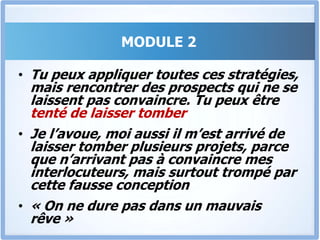 MODULE 2Tu sauras comment aller au-delà des attentes du client et le convaincre qu’il a fait le bon choix.Tu sauras comment « améliorer son expérience » du produit, et le convaincre encore plus.Comment l’aider à convaincre ses « détracteurs » potentiels.