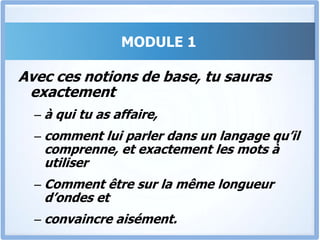 MODULE 1Les 3 Styles d’ApprentissageLes 4 Éléments Qui Poussent À L’actionL’impact des Emotions & Sentiments d’un coté, et de la Logique & la Raison de l’autre, pour arriver à convaincre